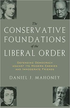 The Conservative Foundations of the Liberal Order: Defending Democracy against Its Modern Enemies and Immoderate Friends by Daniel J. Mahoney