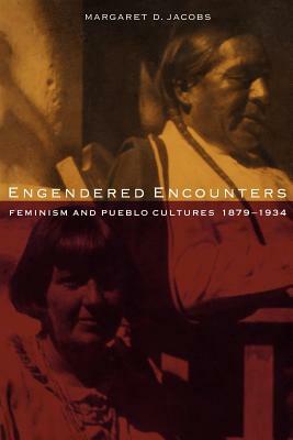 Engendered Encounters: Feminism and Pueblo Cultures, 1879-1934 by Margaret D. Jacobs