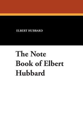 The Note Book of Elbert Hubbard by Elbert Hubbard