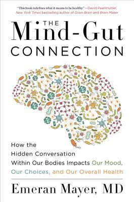 The Mind-Gut Connection: How the Hidden Conversation Within Our Bodies Impacts Our Mood, Our Choices, and Our Overall Health by Emeran Mayer