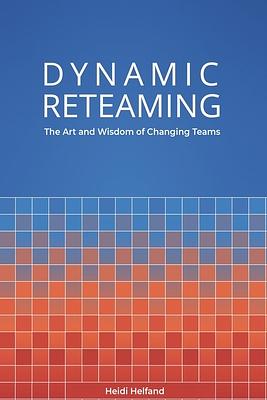 Dynamic Reteaming: The Art and Wisdom of Changing Teams by Heidi Helfand