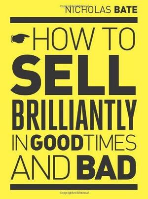 How to Sell Brilliantly in Good Times and Bad by Nicholas Bate