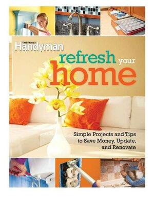 Refresh Your Home: 500 Simple Projects and Tips to Save Money, Update, and Renovate by Family Handyman Magazine