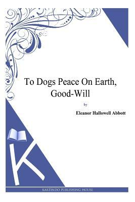 To Dogs Peace On Earth, Good-Will by Eleanor Hallowell Abbott