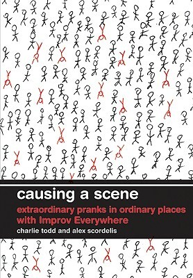 Causing a Scene: Extraordinary Pranks in Ordinary Places with Improv Everywhere by Alex Scordelis, Charlie Todd