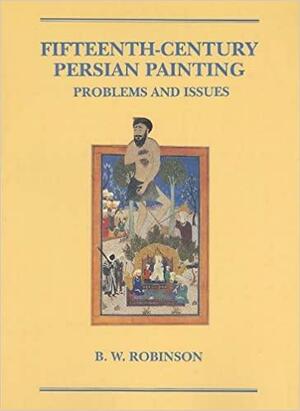 Fifteenth-Century Persian Painting: Problems and Issues by B.W. Robinson