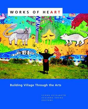 Works of Heart: Building Village Through the Arts by Suzanne Young, Lynne Elizabeth