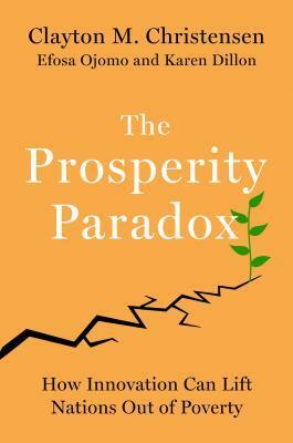 The Prosperity Paradox: How Innovation Can Lift Nations Out of Poverty by Karen Dillon, Efosa Ojomo, Clayton M. Christensen
