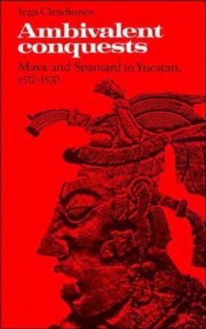 Ambivalent Conquests: Maya & Spaniard in Yucatan 1517-70 by Inga Clendinnen