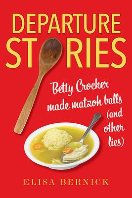 Departure Stories: Betty Crocker Made Matzoh Balls (and Other Lies) by Elisa Bernick