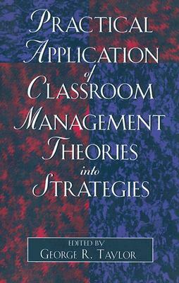 Practical Application of Classroom Management Theories Into Strategies by George R. Taylor