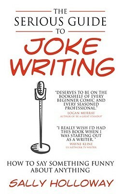The Serious Guide to Joke Writing: How to Say Something Funny about Anything by Sally Holloway