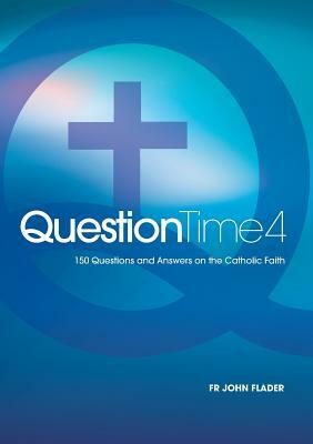 Question Time 4: 150 Questions and Answers on the Catholic Faith by John Flader