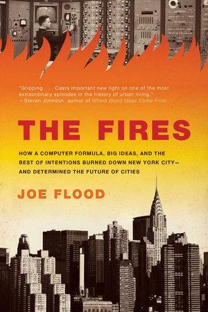 The Fires: How a Computer Formula, Big Ideas, and the Best of Intentions Burned Down New York City--And Determined the Future of Cities by Joe Flood