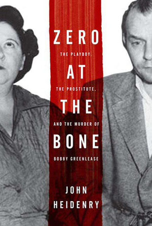 Zero at the Bone: The Playboy, the Prostitute, and the Murder of Bobby Greenlease by John Heidenry