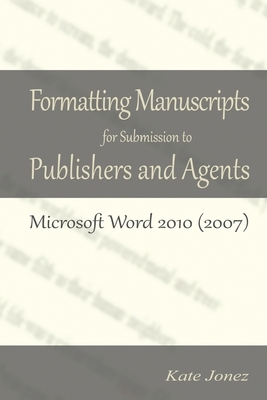 Formatting Manuscripts for Submission to Publishers and Agents: Microsoft Word 2010 (2007) by Kate Jonez