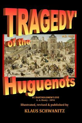 Tragedy of the Huguenots: St. Bartholomew's Day 1572 by Klaus Schwanitz, G.A. Henty