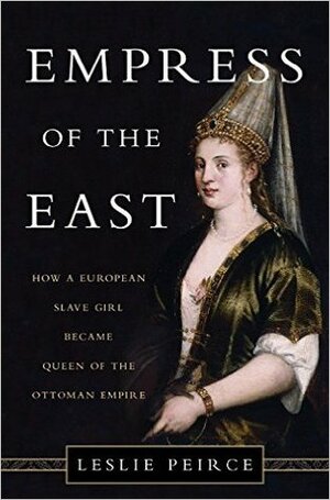 Empress of the East: How a European Slave Girl Became Queen of the Ottoman Empire by Leslie P. Peirce