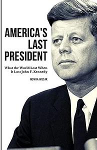 America's Last President: What the World Lost When It Lost John F. Kennedy by Monika Wiesak