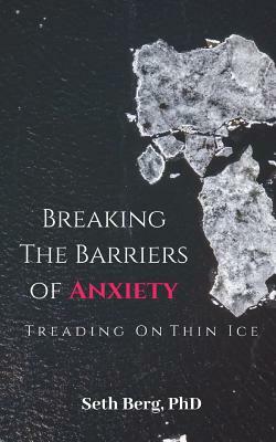 Treading On Thin Ice: Breaking The Barriers Of Anxiety by Seth Berg