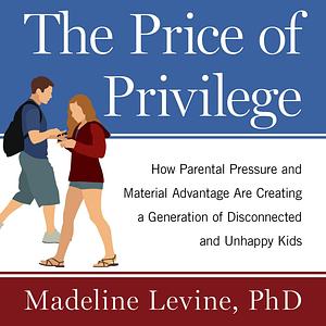 The Price of Privilege: How Parental Pressure and Material Advantage Are Creating a Generation of Disconnected and Unhappy Kids by Madeline Levine