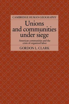 Unions and Communities Under Siege: American Communities and the Crisis of Organized Labor by Gordon L. Clark