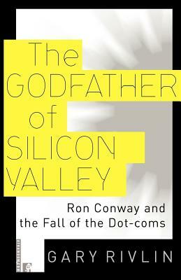 The Godfather of Silicon Valley: Ron Conway and the Fall of the Dot-Coms by Gary Rivlin