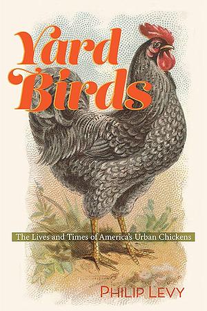 Yard Birds: The Lives and Times of America's Urban Chickens by Philip Levy