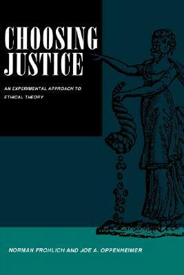 Choosing Justice: An Experimental Approach to Ethical Theory by Norman Frohlich, Joe A. Oppenheimer