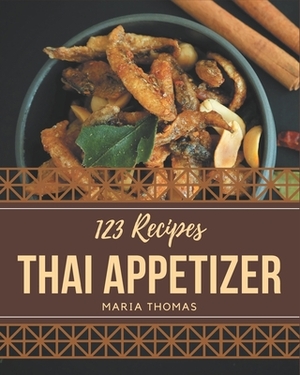 123 Thai Appetizer Recipes: The Thai Appetizer Cookbook for All Things Sweet and Wonderful! by Maria Thomas