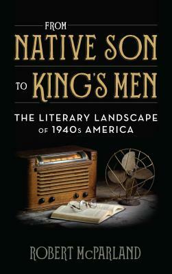From Native Son to King's Men: The Literary Landscape of 1940s America by Robert McParland