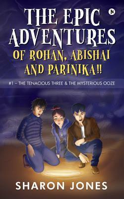 The Epic Adventures of Rohan, Abishai & Parinika !!: #1- The Tenacious Three & the Mysterious Ooze by Sharon Jones