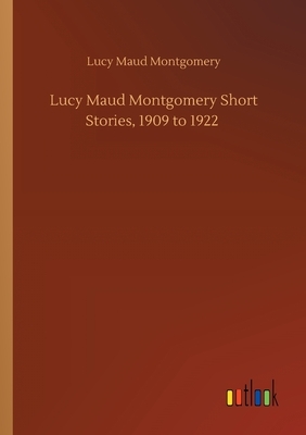 Lucy Maud Montgomery Short Stories, 1909 to 1922 by L.M. Montgomery
