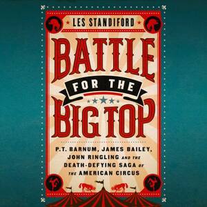 Battle for the Big Top: P.T. Barnum, James Bailey, John Ringling and the Death-Defying Saga of the American Circus by Les Standiford