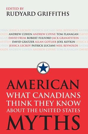American Myths: What Canadians Think They Know about the United States by Rudyard Griffiths