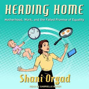 Heading Home: Motherhood, Work, and the Failed Promise of Equality by Shani Orgad