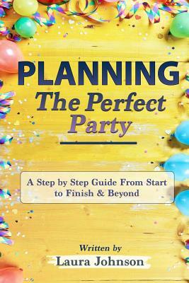 Planning the Perfect Party: A Step by Step Guide from Start to Finish & Beyond by Laura Johnson