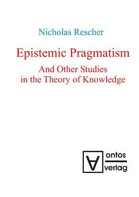 Epistemic Pragmatism and Other Studies in the Theory of Knowledge by Nicholas Rescher