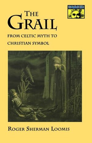 The Grail: From Celtic Myth to Christian Symbol by Roger Sherman Loomis