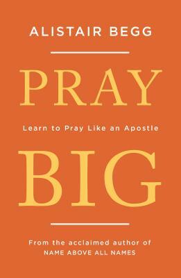 Pray Big: Learn to Pray Like an Apostle by Alistair Begg