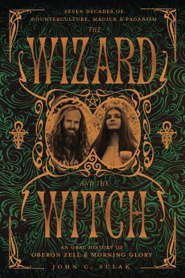 The Wizard and the Witch: Seven Decades of Counterculture, Magick & Paganism: An Oral History of Oberon Zell & Morning Glory by Oberon Zell-Ravenheart, John C. Sulak