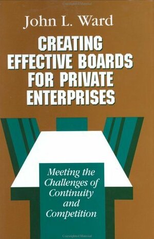 Creating Effective Boards for Private Enterprises: Meeting the Challenges of Continuity and Competition by John L. Ward