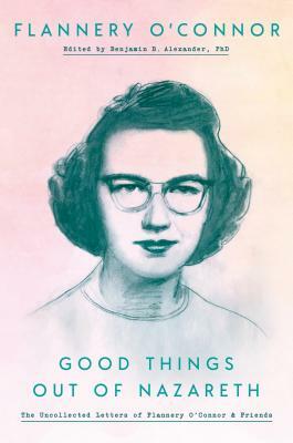 Good Things Out of Nazareth: The Uncollected Letters of Flannery O'Connor and Friends by Flannery O'Connor