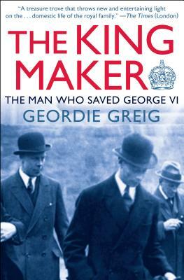 The King Maker: The Man Who Saved George VI by Geordie Greig