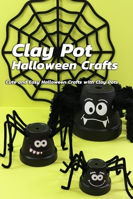 Clay Pot Halloween Crafts: Cute and Easy Halloween Crafts with Clay Pots: Ideas to Reuse Clay Pots for Halloween Crafts Book by Rocio Solis