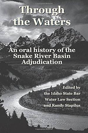 Through the Waters: An Oral History of the Snake River Basin Adjudication by Idaho State Bar. Water Law Section, Randy Stapilus