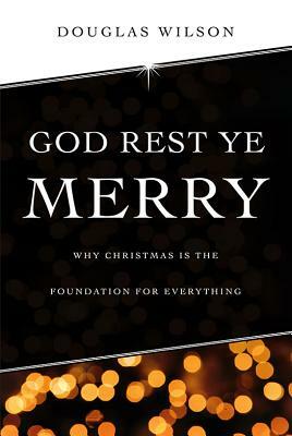 God Rest Ye Merry: Why Christmas Is the Foundation for Everything by Douglas Wilson