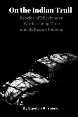 On the Indian Trail: Stories of Missionary Work among Cree and Salteaux Indians by Egerton R. Young