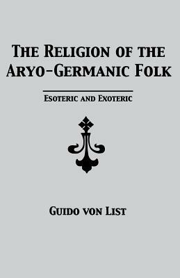 The Religion of the Aryo-Germanic Folk: Esoteric and Exoteric by Guido Von List