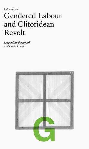 Gendered Labour and Clitoridean Revolt: Leopoldina Fortunati and Carla Lonzi by Carla Lonzi, Leopoldina Fortunati, Sara Colantuono, Rivolta Femminile, Jaleh Mansoor, Arlen Austin